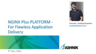 NGINX Plus PLATFORM -
For Flawless Application
Delivery
4th Nov, 2015
Presenter - Sandeep Khuperkar
sandeepk@ashnik.com
 