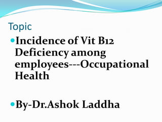 Topic
Incidence of Vit B12
Deficiency among
employees---Occupational
Health
By-Dr.Ashok Laddha
 