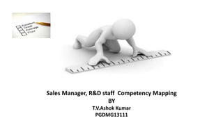 Sales Manager, R&D staff Competency Mapping
BY
T.V.Ashok Kumar
PGDMG13111
 