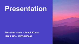 Presentation
Presenter name :- Ashok Kumar
ROLL NO:- 19EGJME007
 