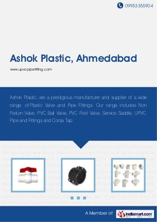 09953355904
A Member of
Ashok Plastic, Ahmedabad
www.upvcpipefitting.com
Industrial Ball Valve Service Saddle UPVC Pipes and Fittings Plastic Tap Tank Joint & Ball
Cock Hose Collar & Connector Cocks Taps Foot Valve & NRV Industrial Ball Valve Service
Saddle UPVC Pipes and Fittings Plastic Tap Tank Joint & Ball Cock Hose Collar &
Connector Cocks Taps Foot Valve & NRV Industrial Ball Valve Service Saddle UPVC Pipes and
Fittings Plastic Tap Tank Joint & Ball Cock Hose Collar & Connector Cocks Taps Foot Valve &
NRV Industrial Ball Valve Service Saddle UPVC Pipes and Fittings Plastic Tap Tank Joint & Ball
Cock Hose Collar & Connector Cocks Taps Foot Valve & NRV Industrial Ball Valve Service
Saddle UPVC Pipes and Fittings Plastic Tap Tank Joint & Ball Cock Hose Collar &
Connector Cocks Taps Foot Valve & NRV Industrial Ball Valve Service Saddle UPVC Pipes and
Fittings Plastic Tap Tank Joint & Ball Cock Hose Collar & Connector Cocks Taps Foot Valve &
NRV Industrial Ball Valve Service Saddle UPVC Pipes and Fittings Plastic Tap Tank Joint & Ball
Cock Hose Collar & Connector Cocks Taps Foot Valve & NRV Industrial Ball Valve Service
Saddle UPVC Pipes and Fittings Plastic Tap Tank Joint & Ball Cock Hose Collar &
Connector Cocks Taps Foot Valve & NRV Industrial Ball Valve Service Saddle UPVC Pipes and
Fittings Plastic Tap Tank Joint & Ball Cock Hose Collar & Connector Cocks Taps Foot Valve &
NRV Industrial Ball Valve Service Saddle UPVC Pipes and Fittings Plastic Tap Tank Joint & Ball
Cock Hose Collar & Connector Cocks Taps Foot Valve & NRV Industrial Ball Valve Service
Saddle UPVC Pipes and Fittings Plastic Tap Tank Joint & Ball Cock Hose Collar &
Connector Cocks Taps Foot Valve & NRV Industrial Ball Valve Service Saddle UPVC Pipes and
Ashok Plastic, are a prestigious manufacturer and supplier of a wide
range of Plastic Valve and Pipe Fittings. Our range includes Non
Return Valve, PVC Ball Valve, PVC Foot Valve, Service Saddle, UPVC
Pipe and Fittings and Corsa Tap
 