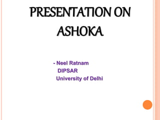 PRESENTATION ON
ASHOKA
- Neel Ratnam
DIPSAR
University of Delhi
 