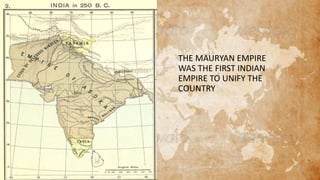 THE MAURYAN EMPIRE
WAS THE FIRST INDIAN
EMPIRE TO UNIFY THE
COUNTRY
 