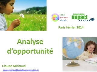 Paris février 2014

Analyse
d’opportunité
Claude Michaud
claude.michaud@socialbusinessmodels.ch

 