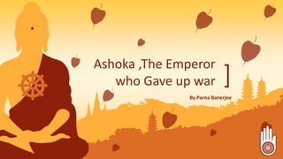 Ashoka ,The Emperor
who Gave up war
By Parna Banerjee
 