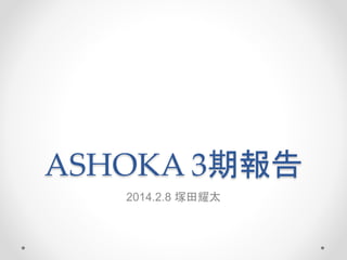 ASHOKA 3期報告
2014.2.8 塚田耀太
 