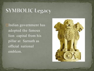 Indian government has
adopted the famous
lion capital from his
pillar at Sarnath as
official national
emblem.
 