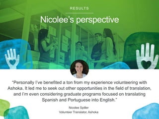 Nicolee’s perspective
RESULTS
“Personally I’ve benefited a ton from my experience volunteering with
Ashoka. It led me to s...