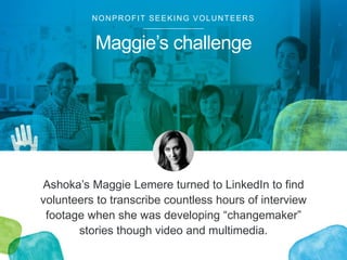 Maggie’s challenge
NONPROFIT SEEKING VOLUNTEERS
Ashoka’s Maggie Lemere turned to LinkedIn to find
volunteers to transcribe...