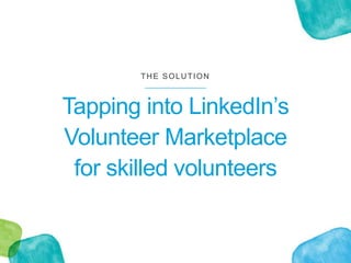 THE SOLUTION
Tapping into LinkedIn’s
Volunteer Marketplace
for skilled volunteers
 