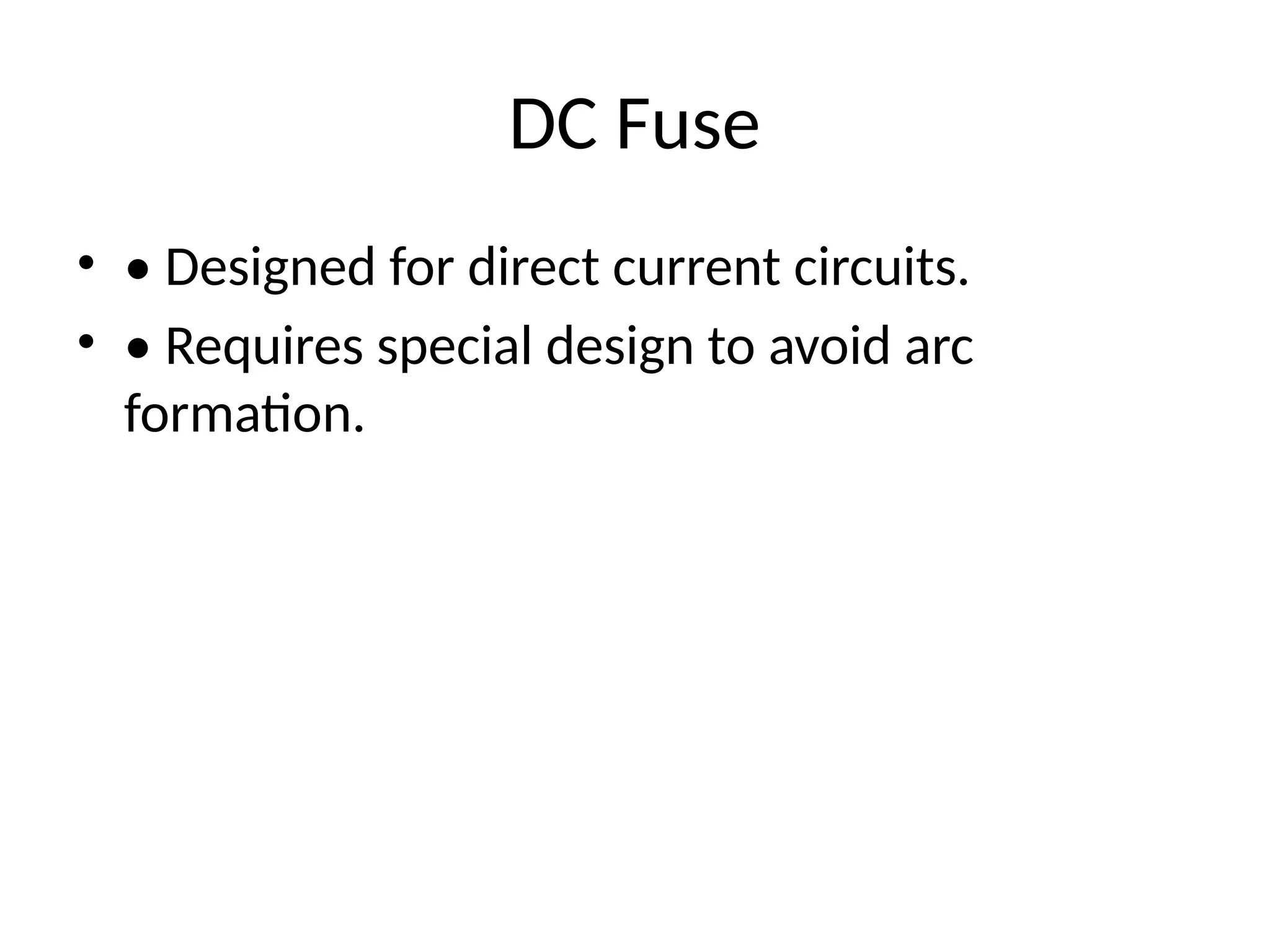 DC Fuse
• • Designed for direct current circuits.
• • Requires special design to avoid arc
formation.
 