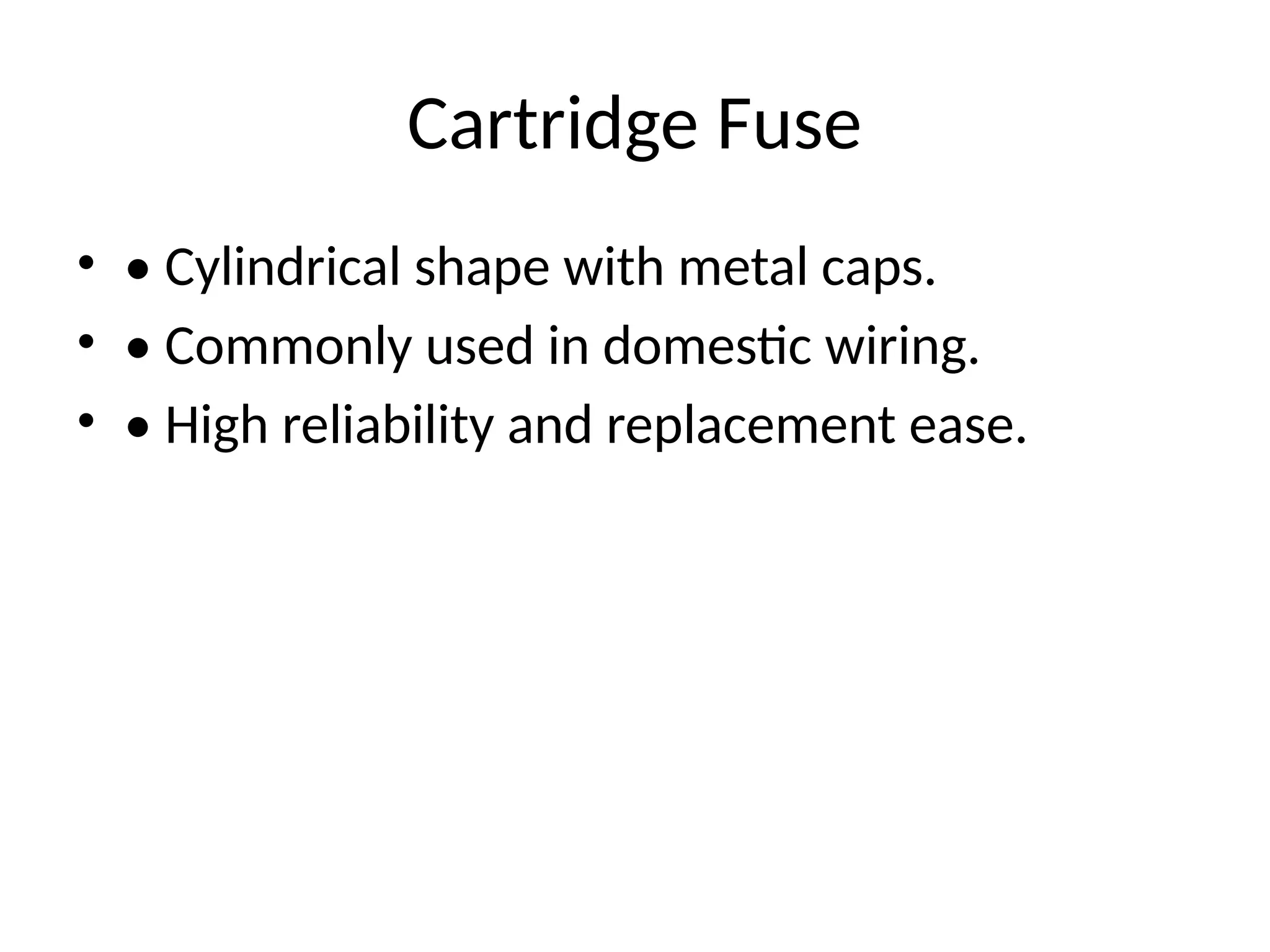 Cartridge Fuse
• • Cylindrical shape with metal caps.
• • Commonly used in domestic wiring.
• • High reliability and replacement ease.
 