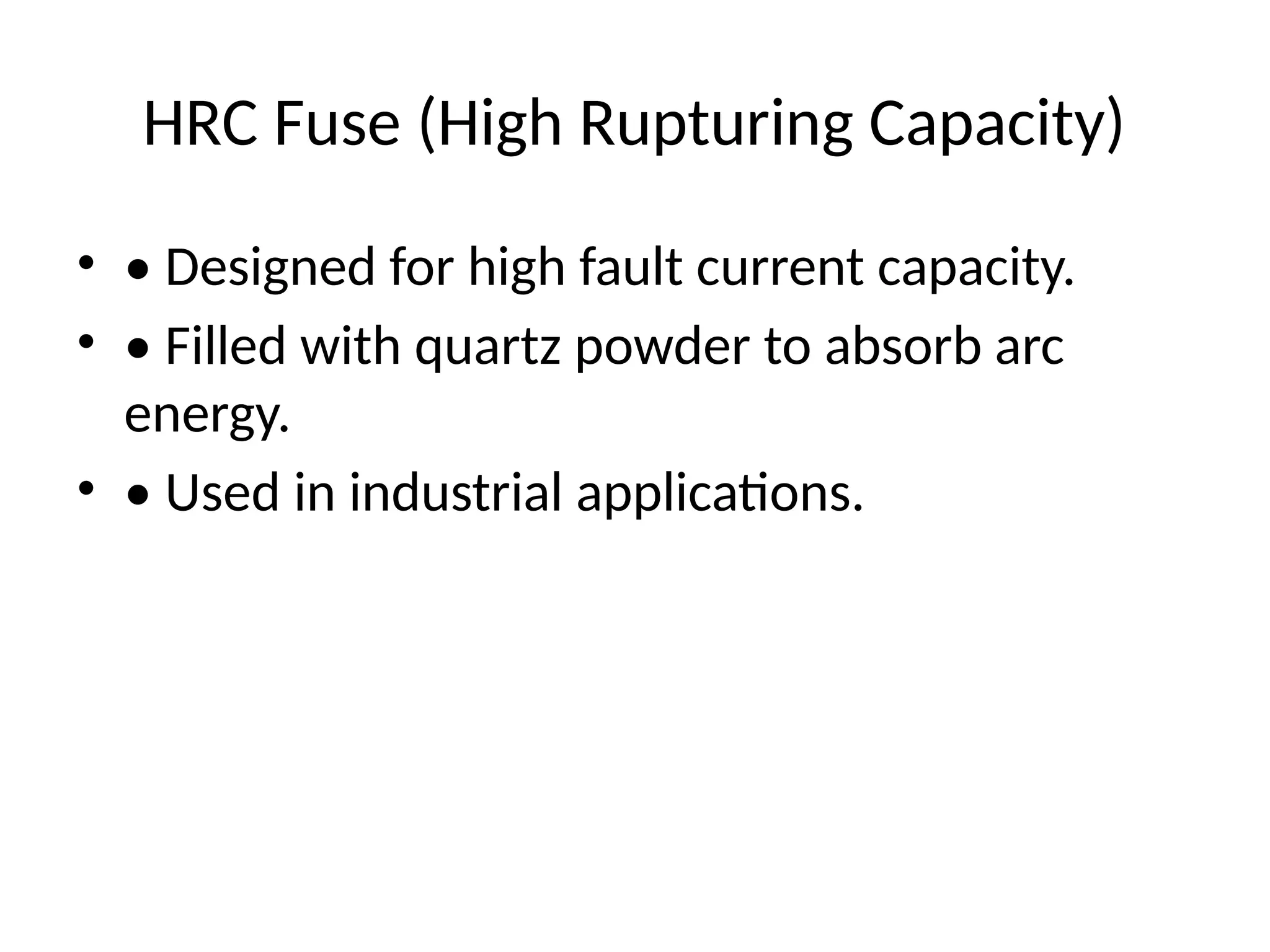 HRC Fuse (High Rupturing Capacity)
• • Designed for high fault current capacity.
• • Filled with quartz powder to absorb arc
energy.
• • Used in industrial applications.
 