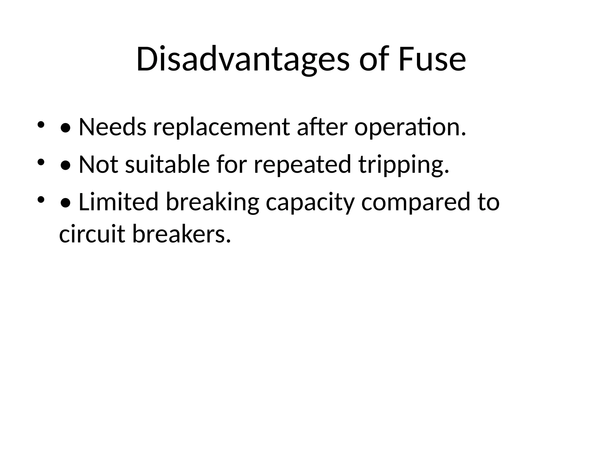 Disadvantages of Fuse
• • Needs replacement after operation.
• • Not suitable for repeated tripping.
• • Limited breaking capacity compared to
circuit breakers.
 
