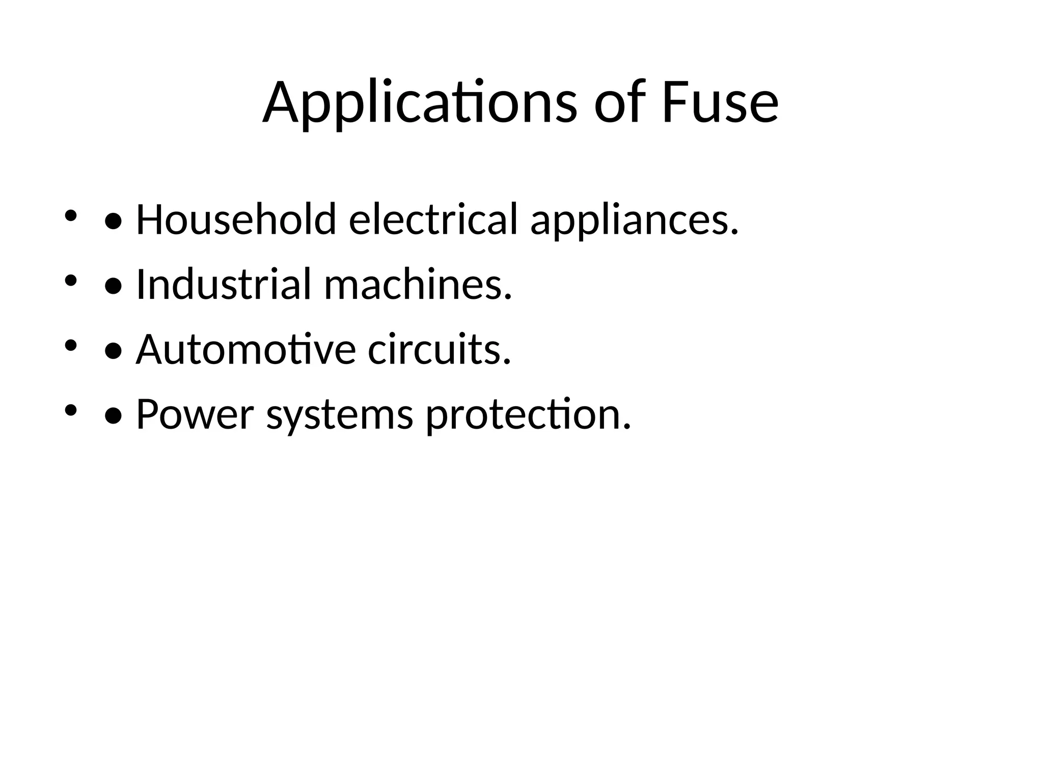 Applications of Fuse
• • Household electrical appliances.
• • Industrial machines.
• • Automotive circuits.
• • Power systems protection.
 