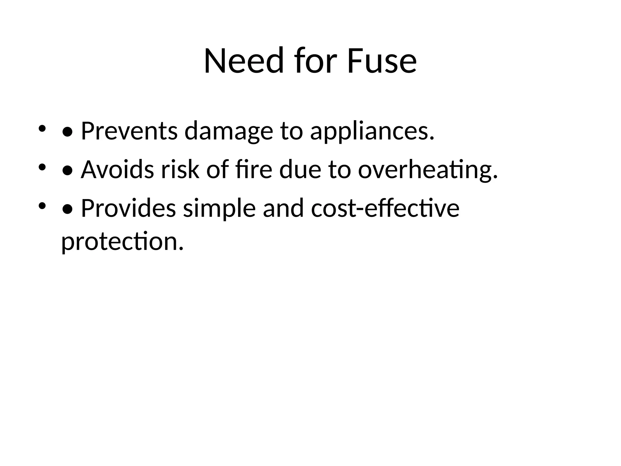 Need for Fuse
• • Prevents damage to appliances.
• • Avoids risk of fire due to overheating.
• • Provides simple and cost-effective
protection.
 
