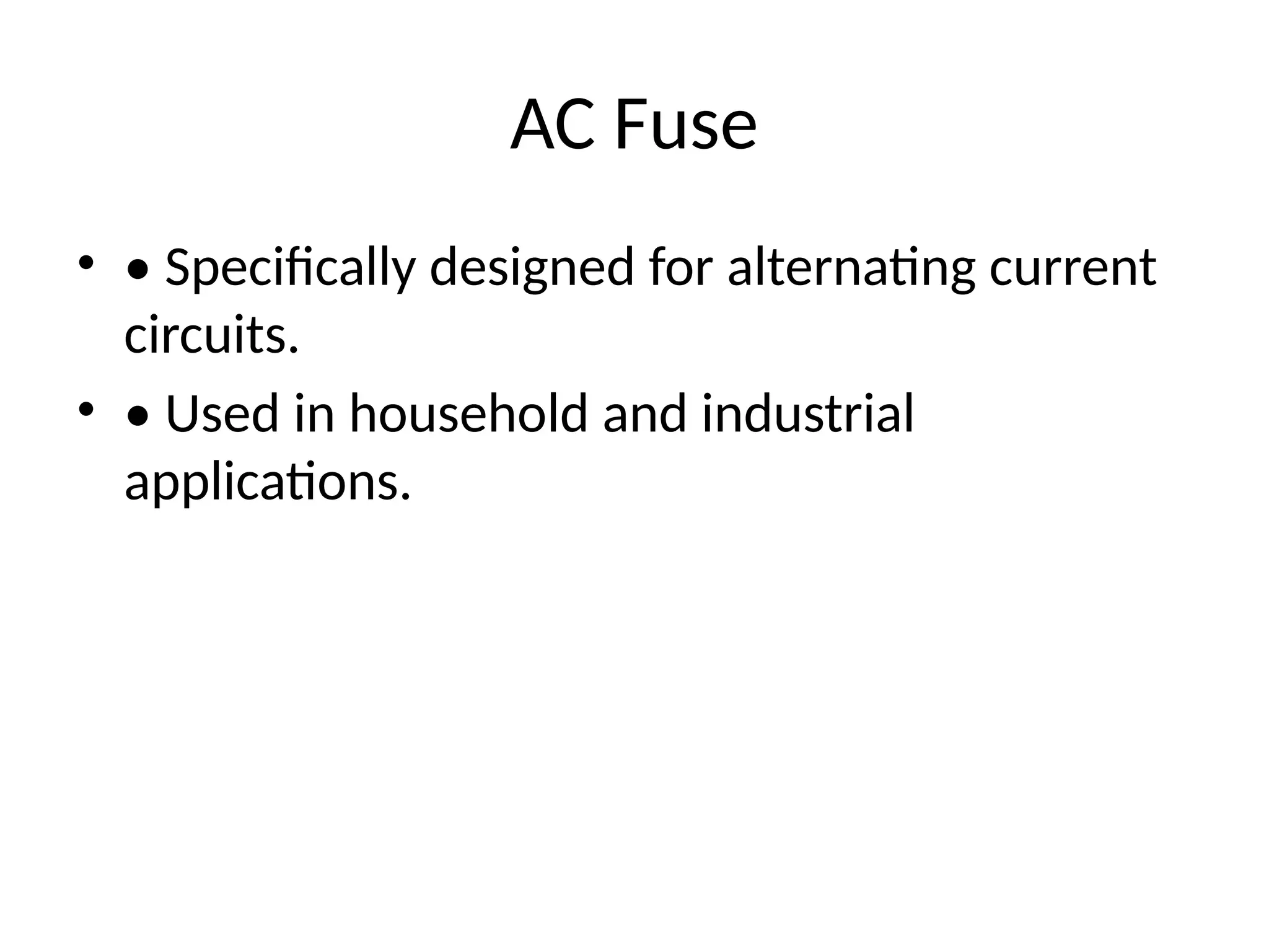 AC Fuse
• • Specifically designed for alternating current
circuits.
• • Used in household and industrial
applications.
 