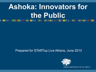 Ashoka: Innovators for
the Public
Prepared for STARTup Live Athens, June 2013
 
