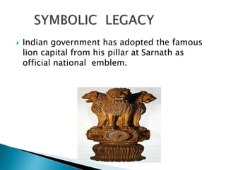  Indian government has adopted the famous
lion capital from his pillar at Sarnath as
official national emblem.
 