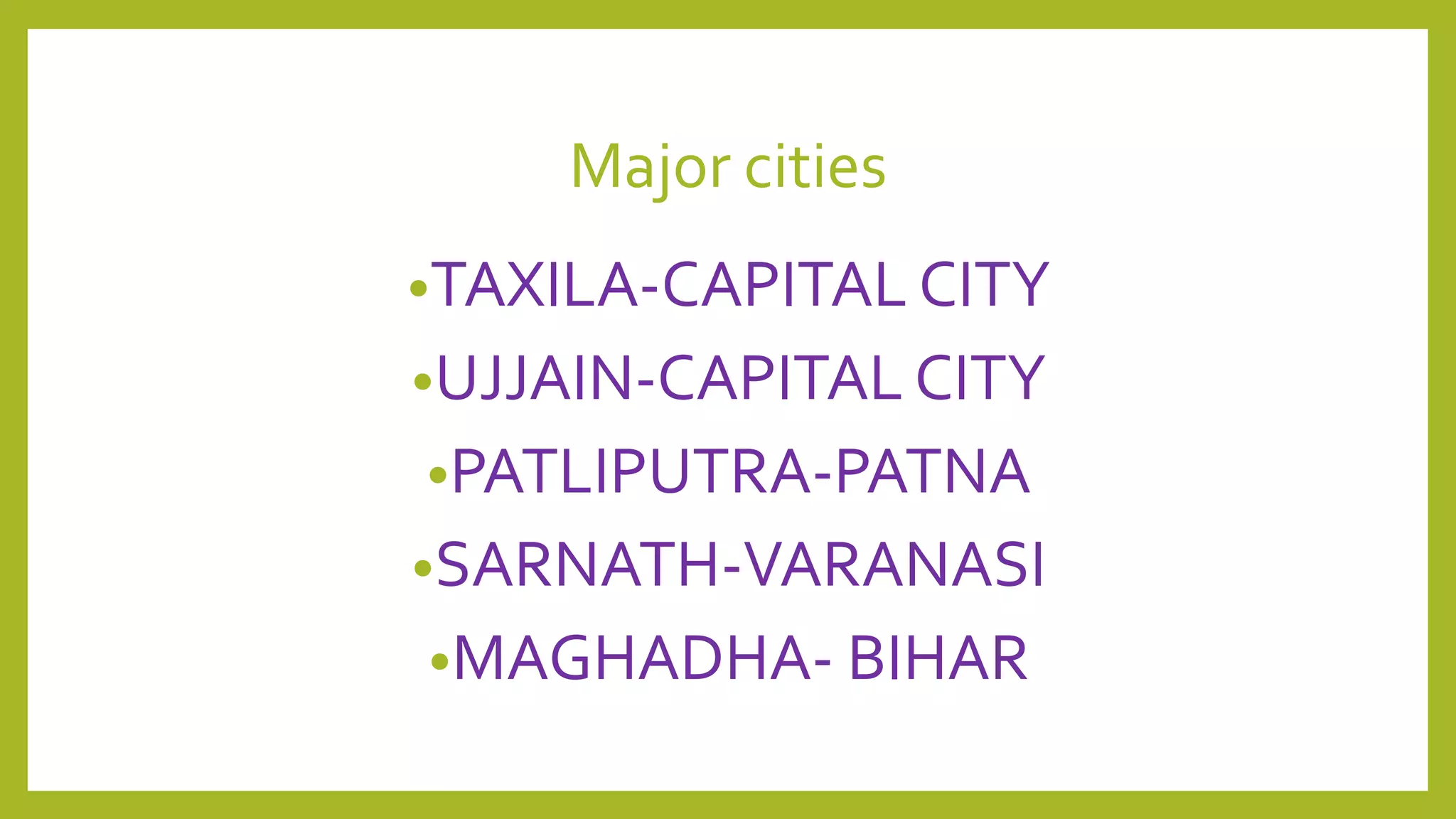 Major cities
•TAXILA-CAPITAL CITY
•UJJAIN-CAPITAL CITY
•PATLIPUTRA-PATNA
•SARNATH-VARANASI
•MAGHADHA- BIHAR
 