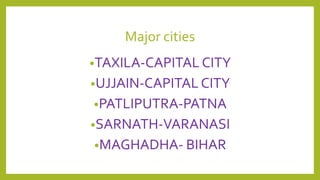 Major cities
•TAXILA-CAPITAL CITY
•UJJAIN-CAPITAL CITY
•PATLIPUTRA-PATNA
•SARNATH-VARANASI
•MAGHADHA- BIHAR
 