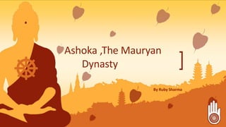 Ashoka ,The Mauryan
Dynasty
By Ruby Sharma
 