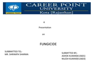 A
Presentation
on
FUNGICIDE
SUBBMITTED TO;-
MR. SHRINATH SHARMA
SUBMITTED BY;-
ASHOK KUMAR(K13601)
NILESH KUMAR(K13603)
 