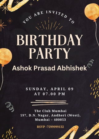 BIRTHDAY
Y
O
U
A R E I N V I T E D
T
O
The Club Mumbai
197, D.N. Nagar, Andheri (West),
Mumbai – 400053
PARTY
S U N D A Y , A P R I L 0 9
A T 0 7 . 0 0 P M
RSVP -7599999132
Ashok Prasad Abhishek
 
