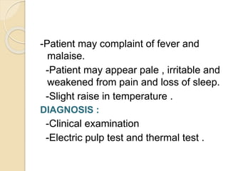 -Patient may complaint of fever and
malaise.
-Patient may appear pale , irritable and
weakened from pain and loss of sleep.
-Slight raise in temperature .
DIAGNOSIS :
-Clinical examination
-Electric pulp test and thermal test .
 