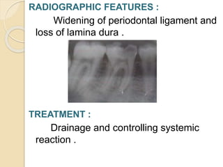 RADIOGRAPHIC FEATURES :
Widening of periodontal ligament and
loss of lamina dura .
TREATMENT :
Drainage and controlling systemic
reaction .
 