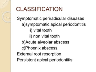 CLASSIFICATION
Symptomatic periradicular diseases
a)symptomatic apical periodontitis
i) vital tooth
ii) non vital tooth
b)Acute alveolar abscess
c)Phoenix abscess
External root resorption
Persistent apical periodontitis
 