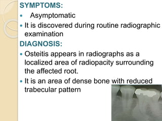 SYMPTOMS:
 Asymptomatic
 It is discovered during routine radiographic
examination
DIAGNOSIS:
 Osteitis appears in radiographs as a
localized area of radiopacity surrounding
the affected root.
 It is an area of dense bone with reduced
trabecular pattern
 