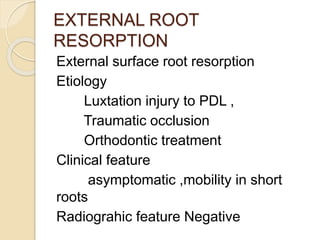 EXTERNAL ROOT
RESORPTION
External surface root resorption
Etiology
Luxtation injury to PDL ,
Traumatic occlusion
Orthodontic treatment
Clinical feature
asymptomatic ,mobility in short
roots
Radiograhic feature Negative
 