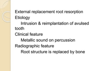 External replacement root resorption
Etiology
Intrusion & reimplantation of avulsed
tooth
Clinical feature
Metallic sound on percussion
Radiographic feature
Root structure is replaced by bone
 