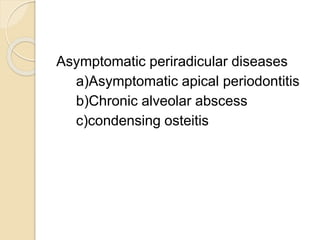 Asymptomatic periradicular diseases
a)Asymptomatic apical periodontitis
b)Chronic alveolar abscess
c)condensing osteitis
 