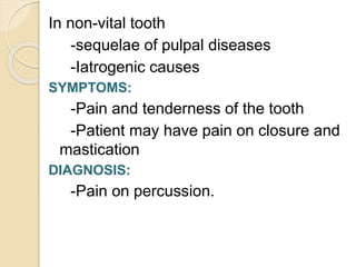 In non-vital tooth
-sequelae of pulpal diseases
-Iatrogenic causes
SYMPTOMS:
-Pain and tenderness of the tooth
-Patient may have pain on closure and
mastication
DIAGNOSIS:
-Pain on percussion.
 