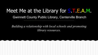 Building a relationship with local schools and promoting
library resources.
Meet Me at the Library for S.T.E.A.M.
Gwinnett County Public Library, Centerville Branch
 