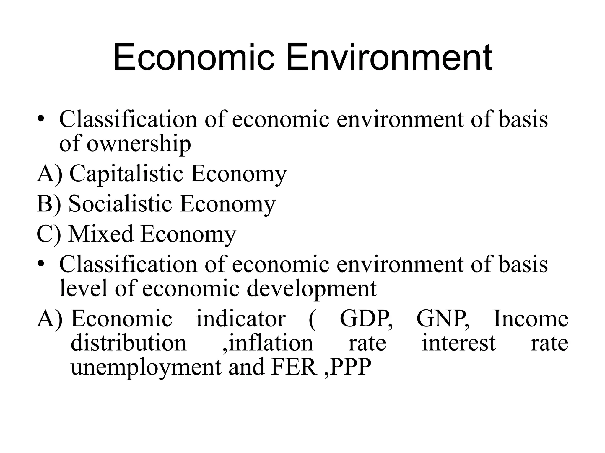Economic Environment
• Classification of economic environment of basis
of ownership
A) Capitalistic Economy
B) Socialistic Economy
C) Mixed Economy
• Classification of economic environment of basis
level of economic development
A) Economic indicator ( GDP, GNP, Income
distribution ,inflation rate interest rate
unemployment and FER ,PPP
 