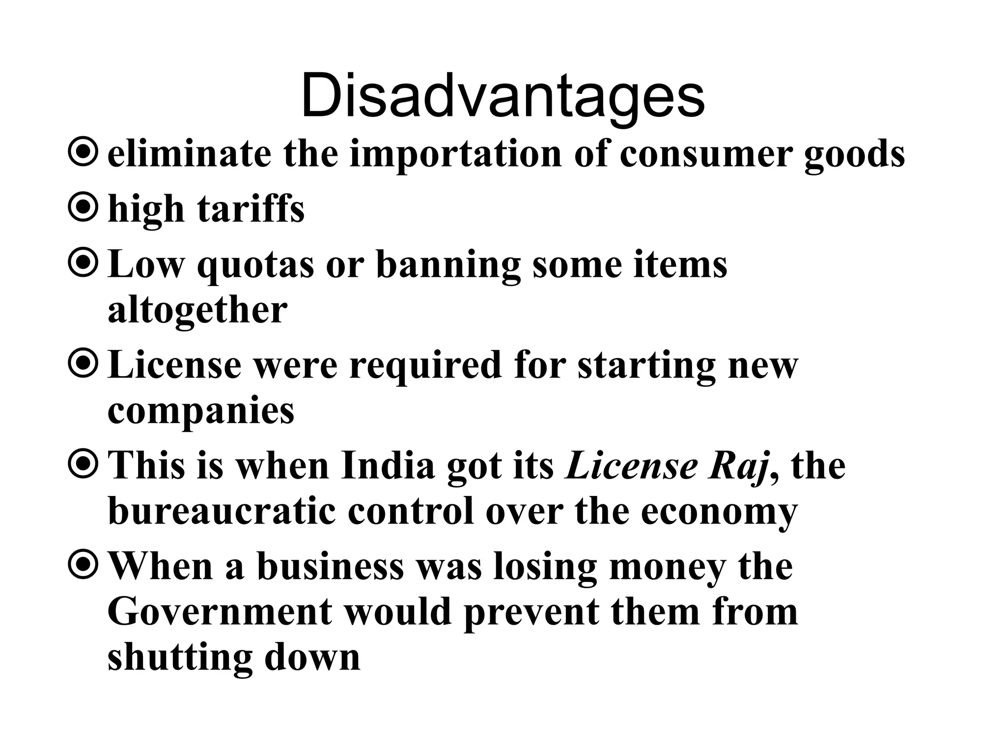 Disadvantages
eliminate the importation of consumer goods
high tariffs
Low quotas or banning some items
altogether
License were required for starting new
companies
This is when India got its License Raj, the
bureaucratic control over the economy
When a business was losing money the
Government would prevent them from
shutting down
 