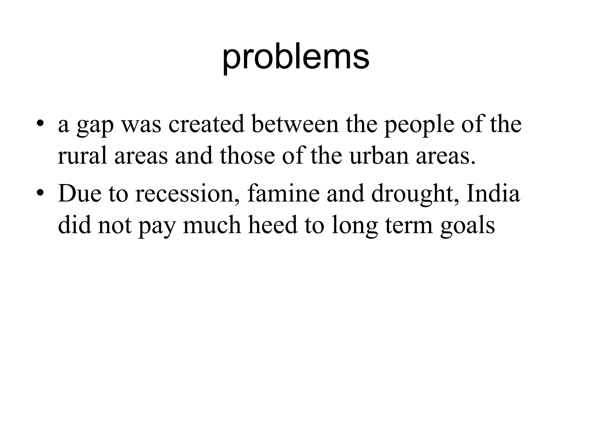 problems
• a gap was created between the people of the
rural areas and those of the urban areas.
• Due to recession, famine and drought, India
did not pay much heed to long term goals
 