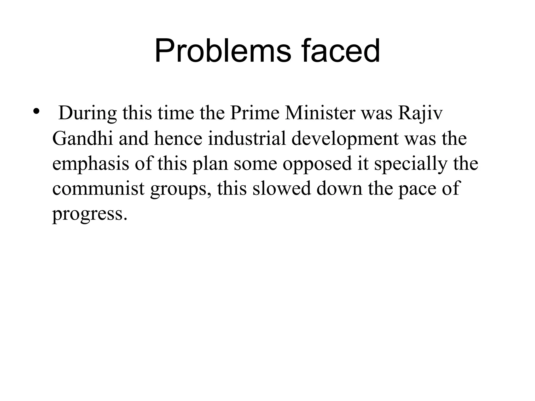 Problems faced
• During this time the Prime Minister was Rajiv
Gandhi and hence industrial development was the
emphasis of this plan some opposed it specially the
communist groups, this slowed down the pace of
progress.
 