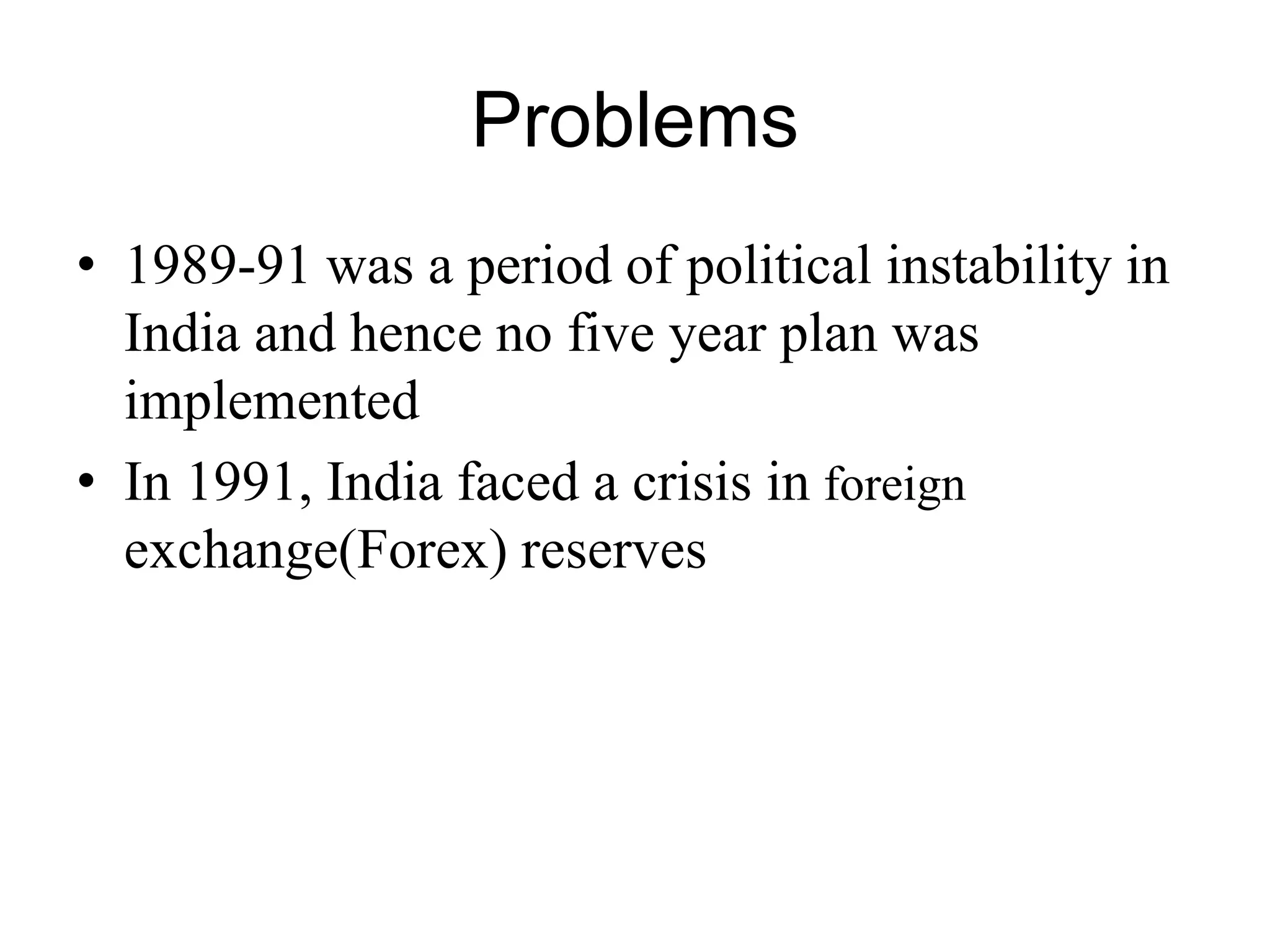 Problems
• 1989-91 was a period of political instability in
India and hence no five year plan was
implemented
• In 1991, India faced a crisis in foreign
exchange(Forex) reserves
 
