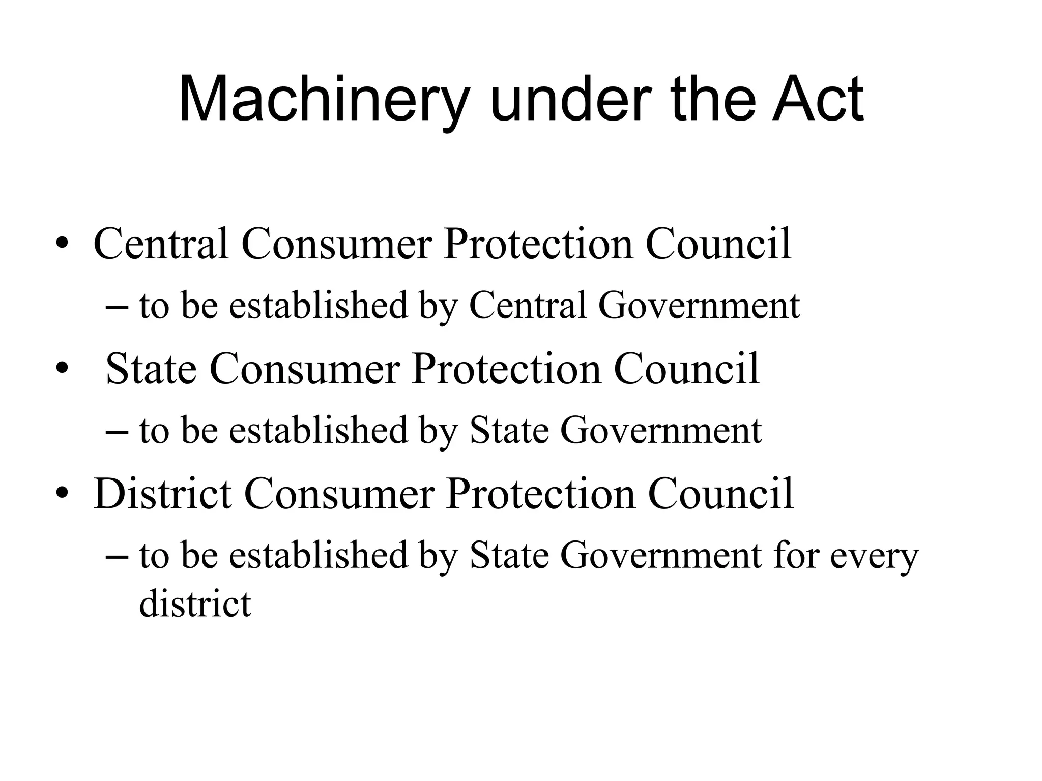 Machinery under the Act
• Central Consumer Protection Council
– to be established by Central Government
• State Consumer Protection Council
– to be established by State Government
• District Consumer Protection Council
– to be established by State Government for every
district
 