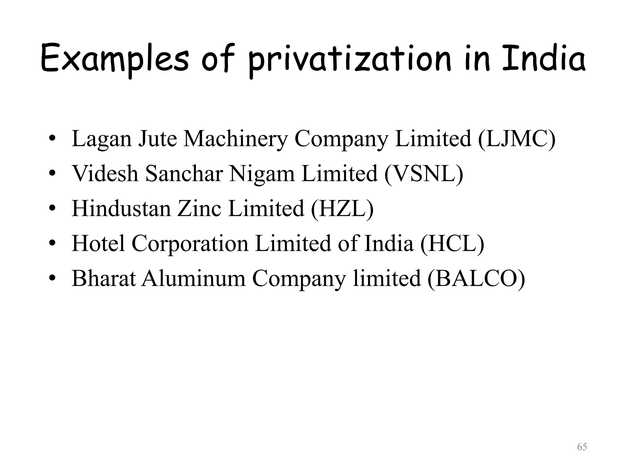 Examples of privatization in India
• Lagan Jute Machinery Company Limited (LJMC)
• Videsh Sanchar Nigam Limited (VSNL)
• Hindustan Zinc Limited (HZL)
• Hotel Corporation Limited of India (HCL)
• Bharat Aluminum Company limited (BALCO)
65
 