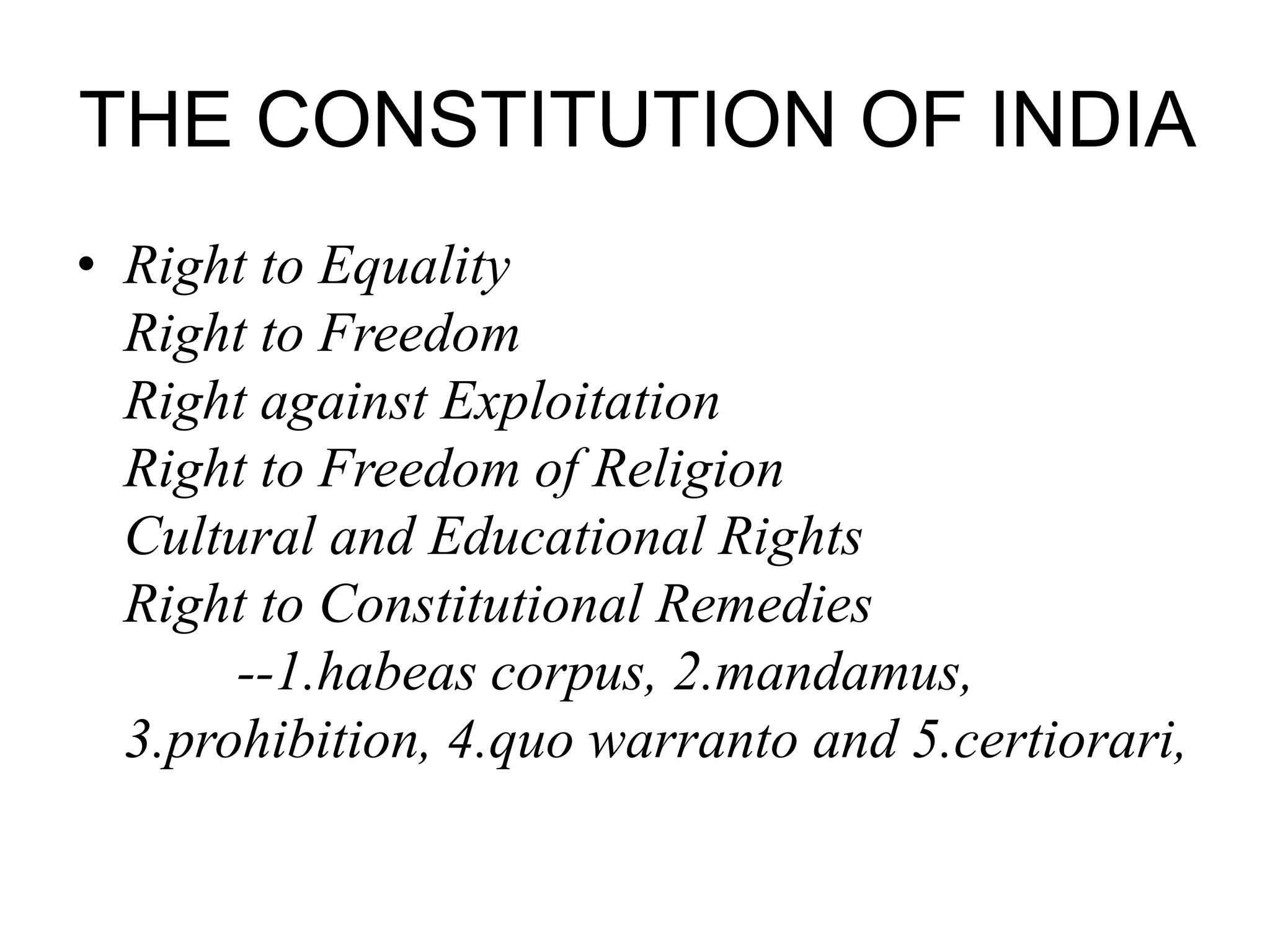 THE CONSTITUTION OF INDIA
• Right to Equality
Right to Freedom
Right against Exploitation
Right to Freedom of Religion
Cultural and Educational Rights
Right to Constitutional Remedies
--1.habeas corpus, 2.mandamus,
3.prohibition, 4.quo warranto and 5.certiorari,
 
