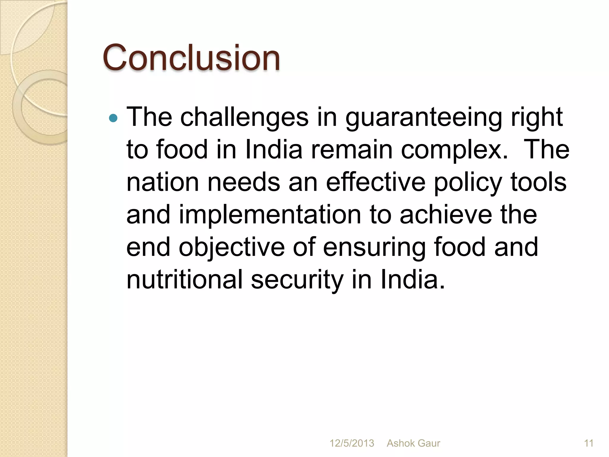 Conclusion


The challenges in guaranteeing right
to food in India remain complex. The
nation needs an effective policy tools
and implementation to achieve the
end objective of ensuring food and
nutritional security in India.

12/5/2013

Ashok Gaur

11

 