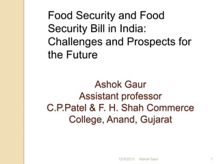Food Security and Food
Security Bill in India:
Challenges and Prospects for
the Future
Ashok Gaur
Assistant professor
C.P.Patel & F. H. Shah Commerce
College, Anand, Gujarat

12/5/2013

Ashok Gaur

1

 