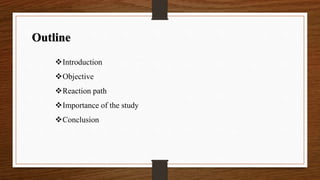 Outline 
Introduction 
Objective 
Reaction path 
Importance of the study 
Conclusion 
 