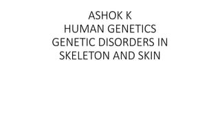 ASHOK K
HUMAN GENETICS
GENETIC DISORDERS IN
SKELETON AND SKIN
 