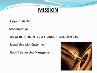 MISSION
• Large Production.
• Modernization.
• Global Benchmarking our Product, Process & People.
• Identifying with Customer.
• Good Relationship Management.

 